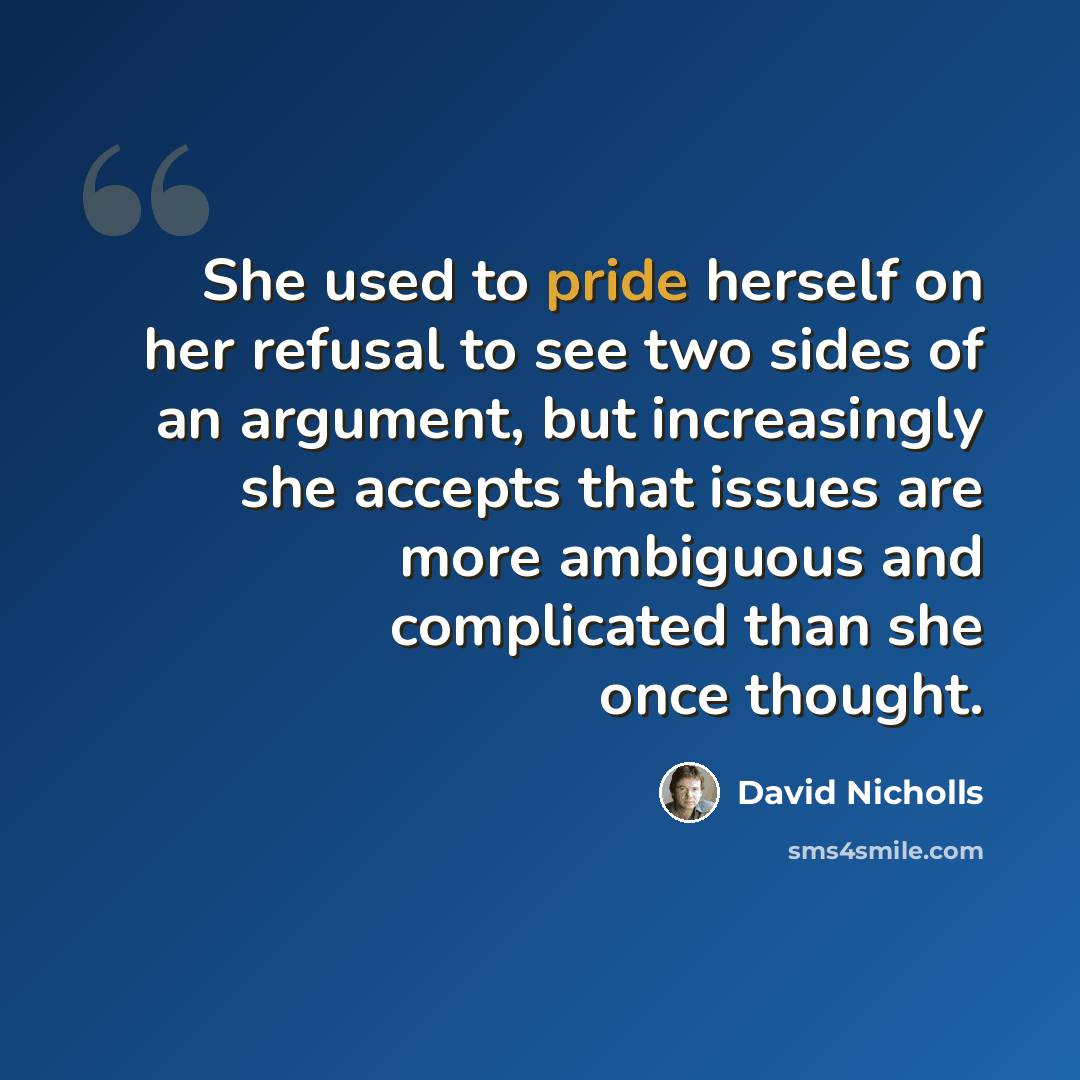 “She used to pride herself on her refusal to see two sides of an argument, but increasingly she accepts that issues are more ambiguous and complicated than she once thought.” quote by David Nicholls