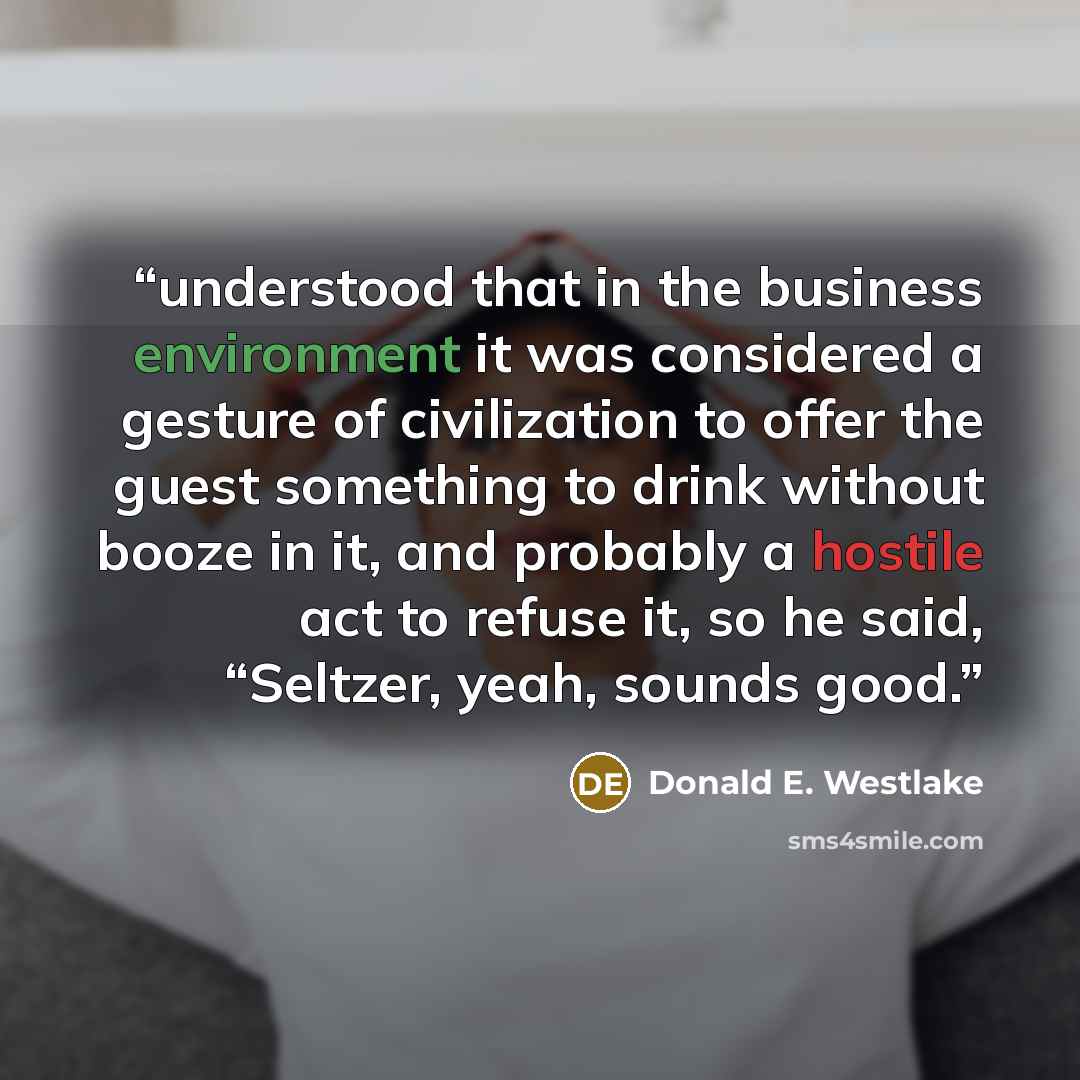 “understood that in the business environment it was considered a gesture of civilization to offer the guest something to drink without booze in it, and probably a hostile act to refuse it, so he said, “Seltzer, yeah, sounds good.” quote by Donald E. Westlake