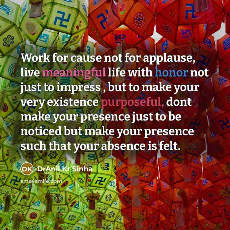 “Work for cause not for applause, live meaningful life with honor not just to impress , but to make your very existence purposeful, dont make your presence just to be noticed but make your presence such that your absence is felt.” quote by DrAnil Kr Sinha
