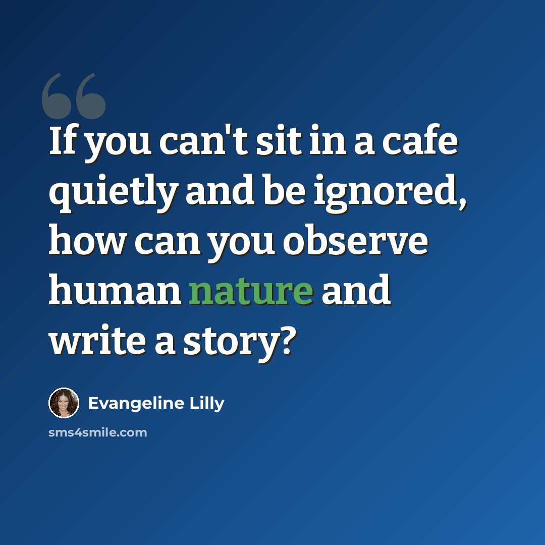 “If you can't sit in a cafe quietly and be ignored, how can you observe human nature and write a story?” quote by Evangeline Lilly