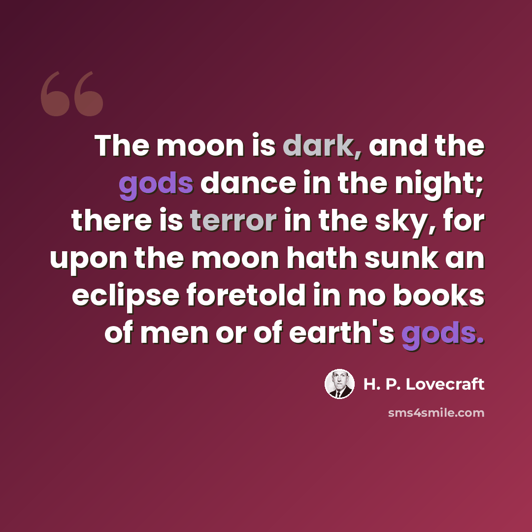 “The moon is dark, and the gods dance in the night; there is terror in the sky, for upon the moon hath sunk an eclipse foretold in no books of men or of earth's gods.” quote by H. P. Lovecraft