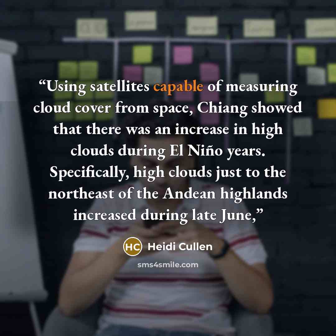 “Using satellites capable of measuring cloud cover from space, Chiang showed that there was an increase in high clouds during El Niño years. Specifically, high clouds just to the northeast of the Andean highlands increased during late June,” quote by Heidi Cullen