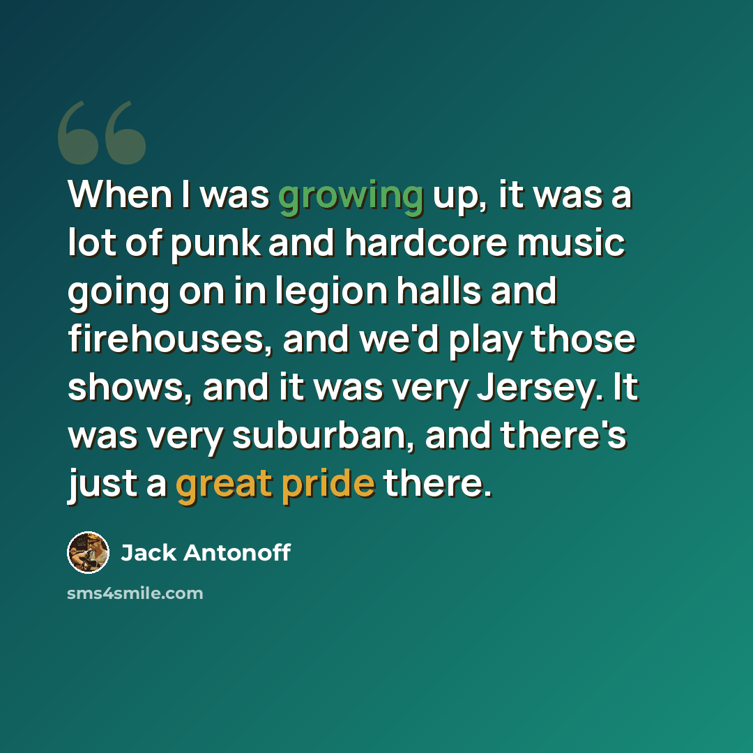 “When I was growing up, it was a lot of punk and hardcore music going on in legion halls and firehouses, and we'd play those shows, and it was very Jersey. It was very suburban, and there's just a great pride there.” quote by Jack Antonoff