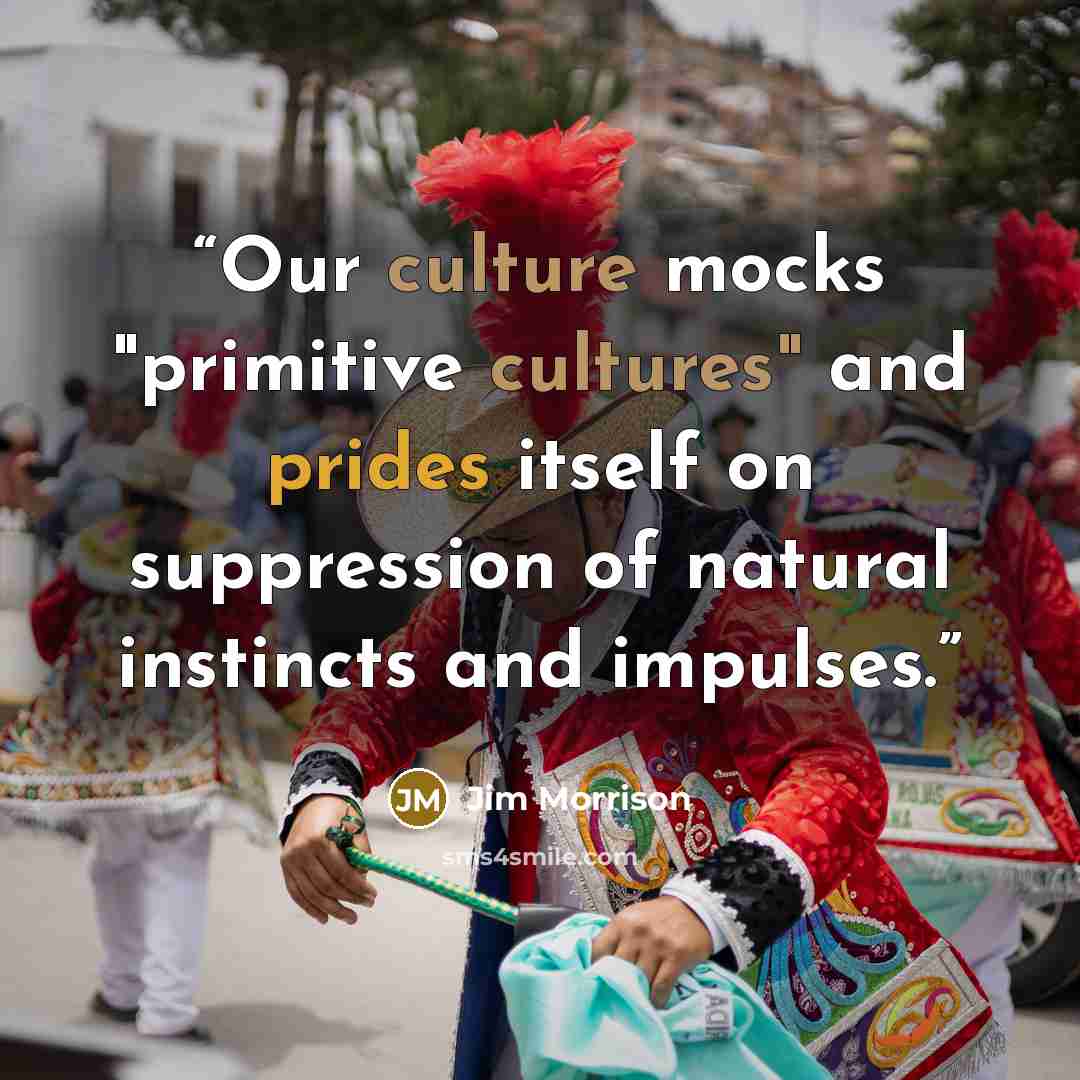 “Our culture mocks "primitive cultures" and prides itself on suppression of natural instincts and impulses.” quote by Jim Morrison