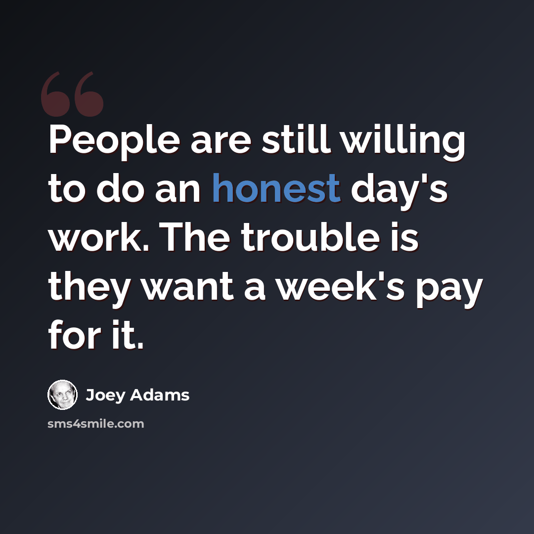 “People are still willing to do an honest day's work. The trouble is they want a week's pay for it.” quote by Joey Adams