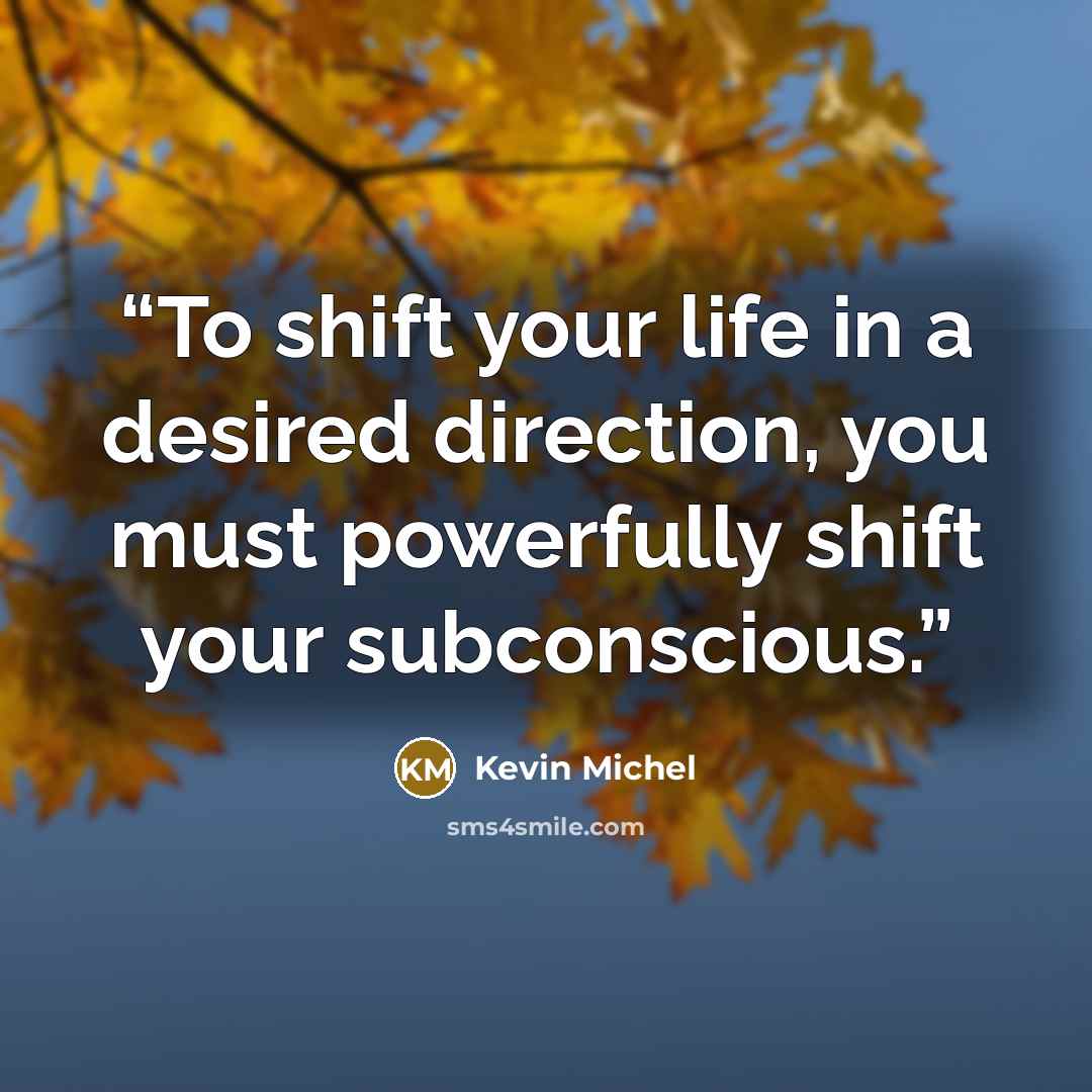 “To shift your life in a desired direction, you must powerfully shift your subconscious.” quote by Kevin Michel