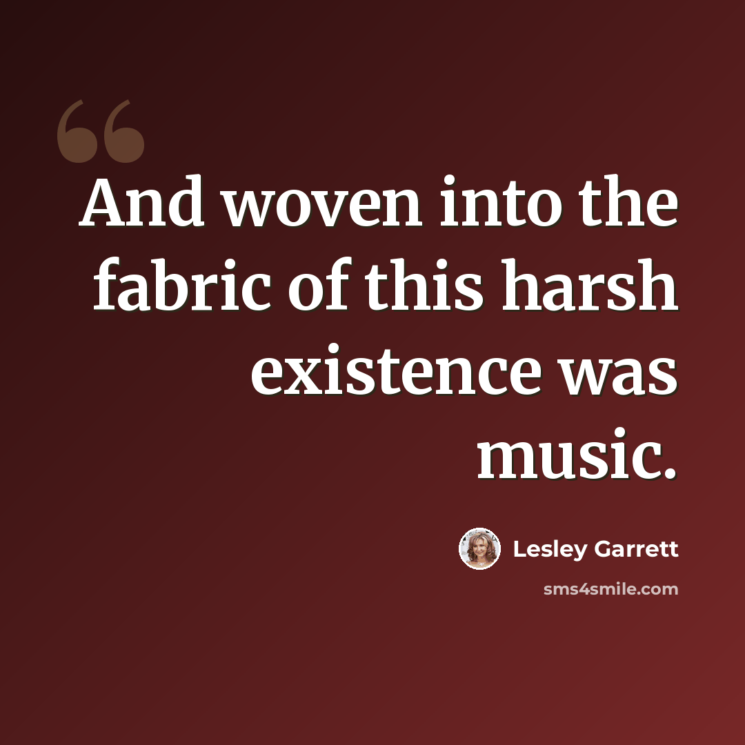 “And woven into the fabric of this harsh existence was music.” quote by Lesley Garrett