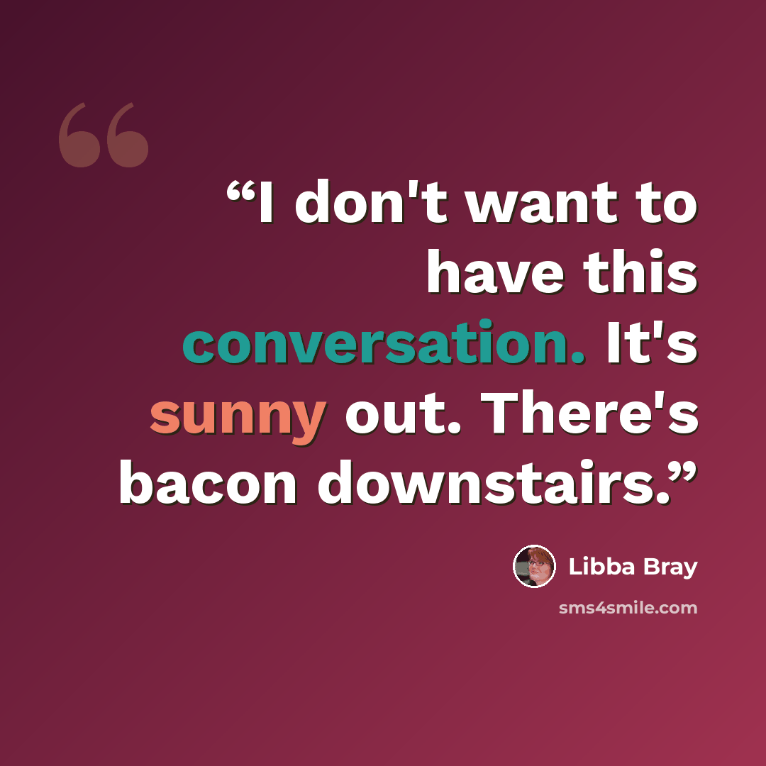 “I don't want to have this conversation. It's sunny out. There's bacon downstairs.” quote by Libba Bray
