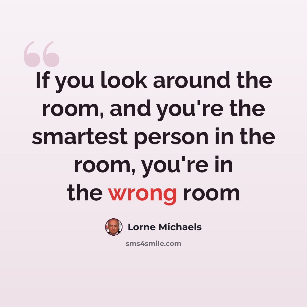 “If you look around the room, and you're the smartest person in the room, you're in the wrong room” quote by Lorne Michaels