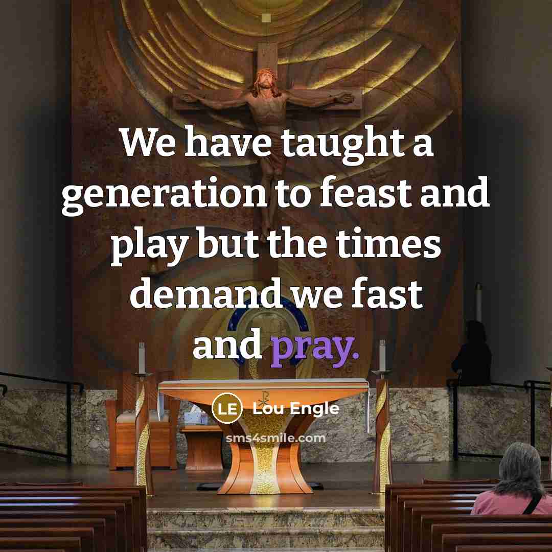 “We have taught a generation to feast and play but the times demand we fast and pray.” quote by Lou Engle