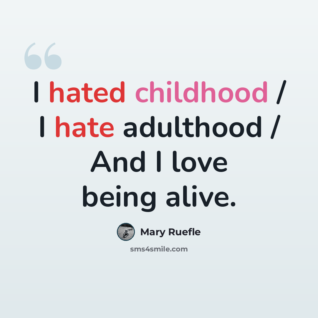 “I hated childhood / I hate adulthood / And I love being alive.” quote by Mary Ruefle