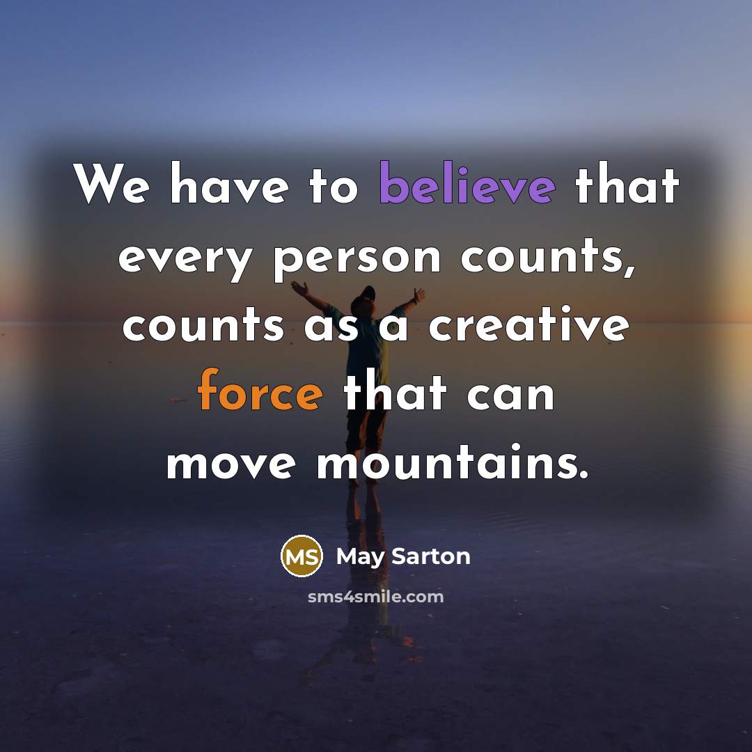 “We have to believe that every person counts, counts as a creative force that can move mountains.” quote by May Sarton