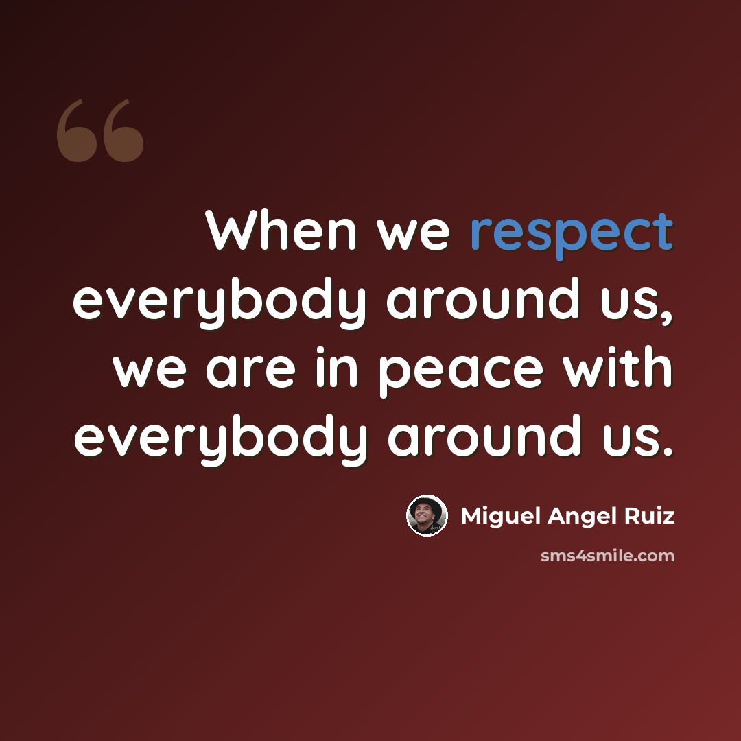 “When we respect everybody around us, we are in peace with everybody around us.” quote by Miguel Angel Ruiz