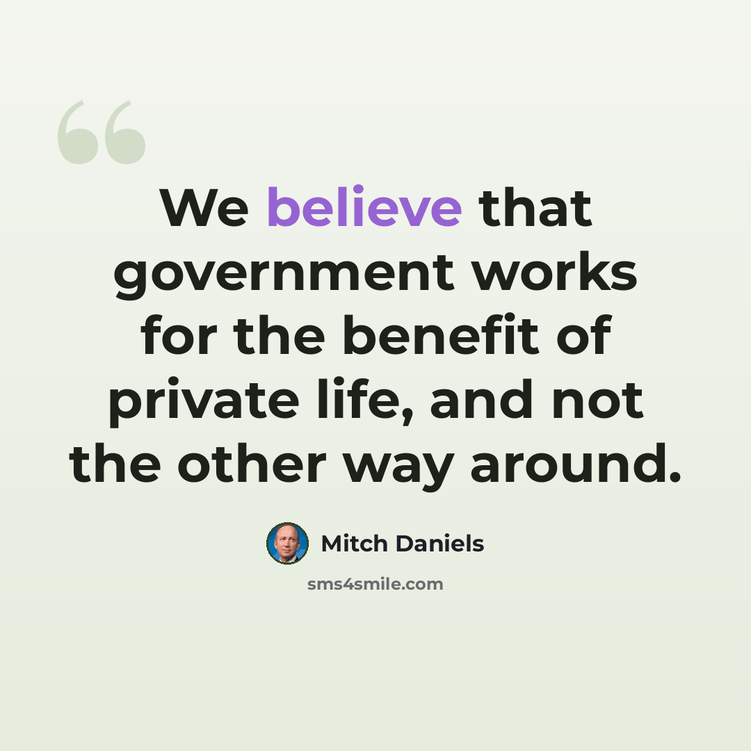 “We believe that government works for the benefit of private life, and not the other way around.” quote by Mitch Daniels