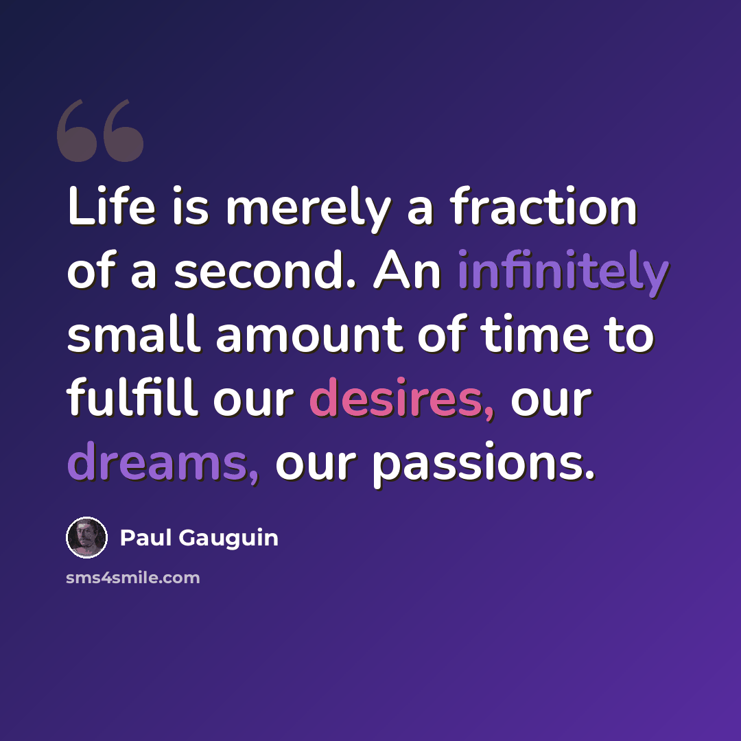 “Life is merely a fraction of a second. An infinitely small amount of time to fulfill our desires, our dreams, our passions.” quote by Paul Gauguin