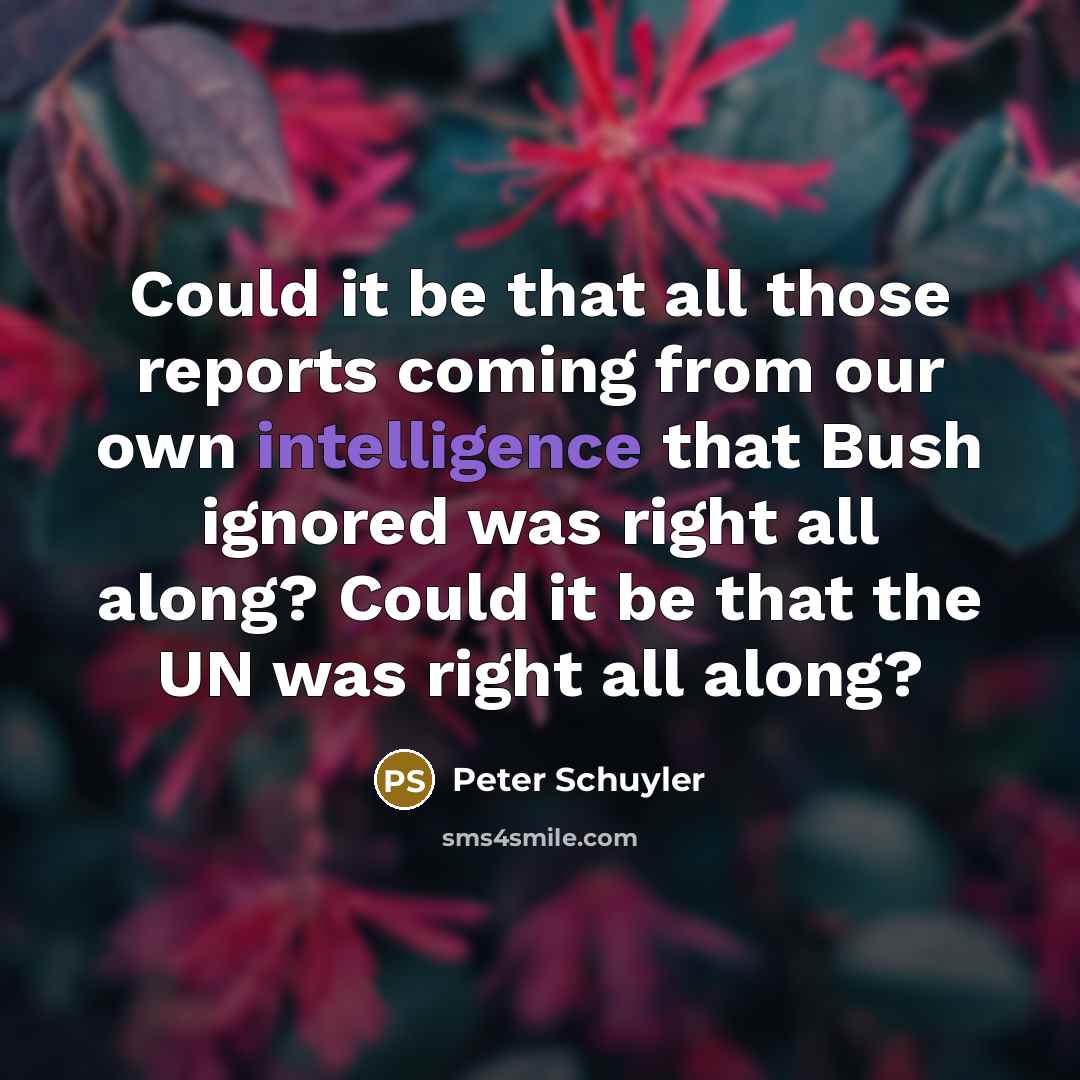 “Could it be that all those reports coming from our own intelligence that Bush ignored was right all along? Could it be that the UN was right all along?” quote by Peter Schuyler