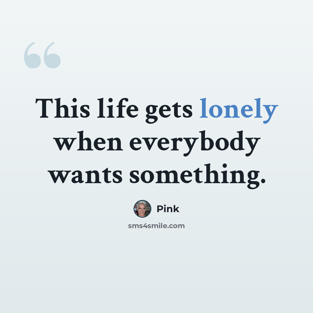 “This life gets lonely when everybody wants something.” quote by Pink