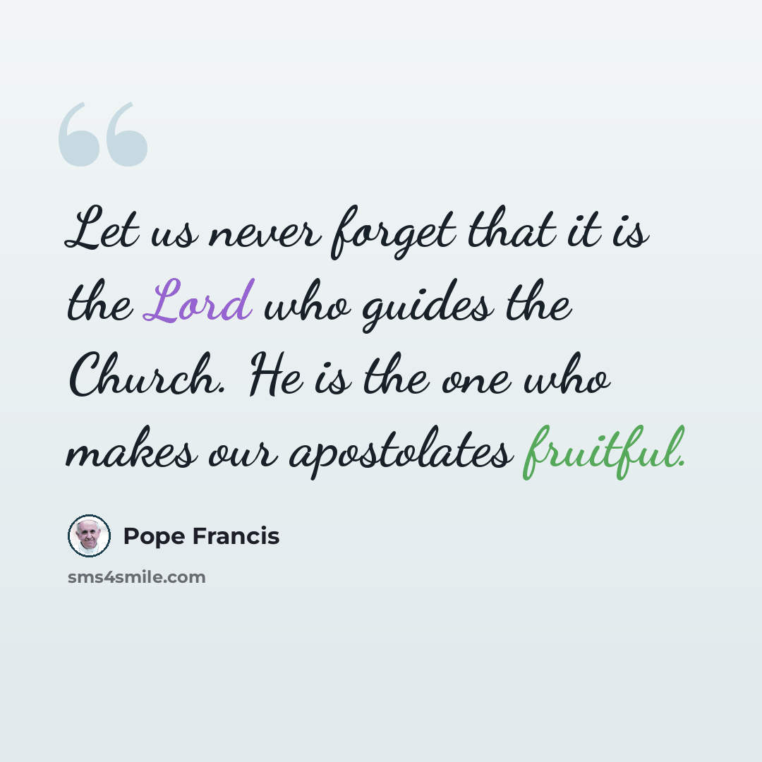 “Let us never forget that it is the Lord who guides the Church. He is the one who makes our apostolates fruitful.” quote by Pope Francis