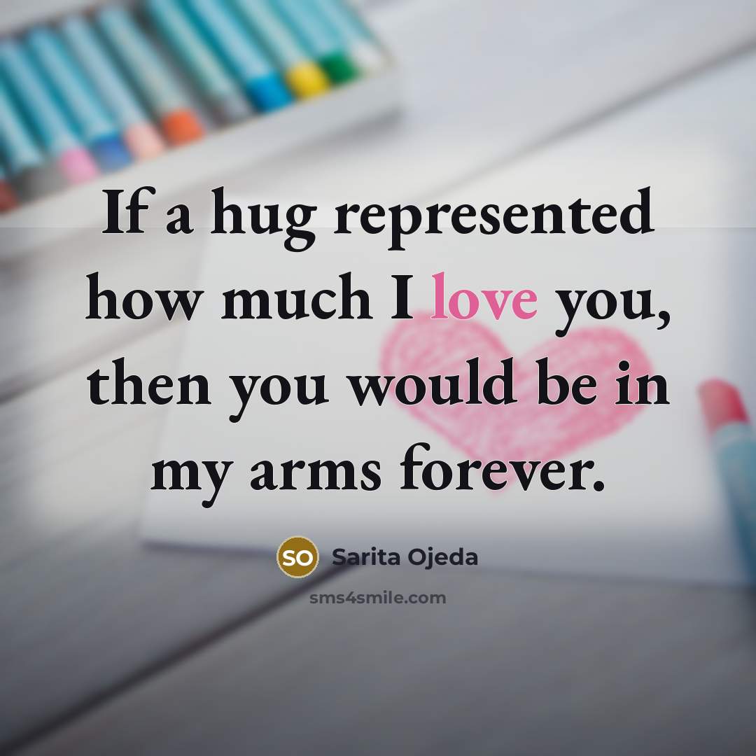 “If a hug represented how much I love you, then you would be in my arms forever.” quote by Sarita Ojeda