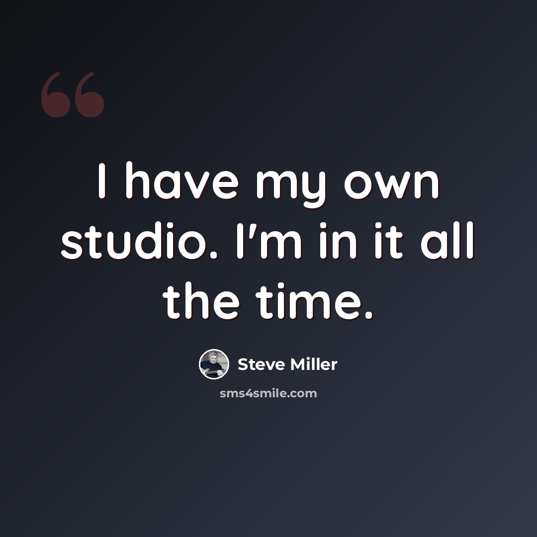 “I have my own studio. I'm in it all the time.” quote by Steve Miller