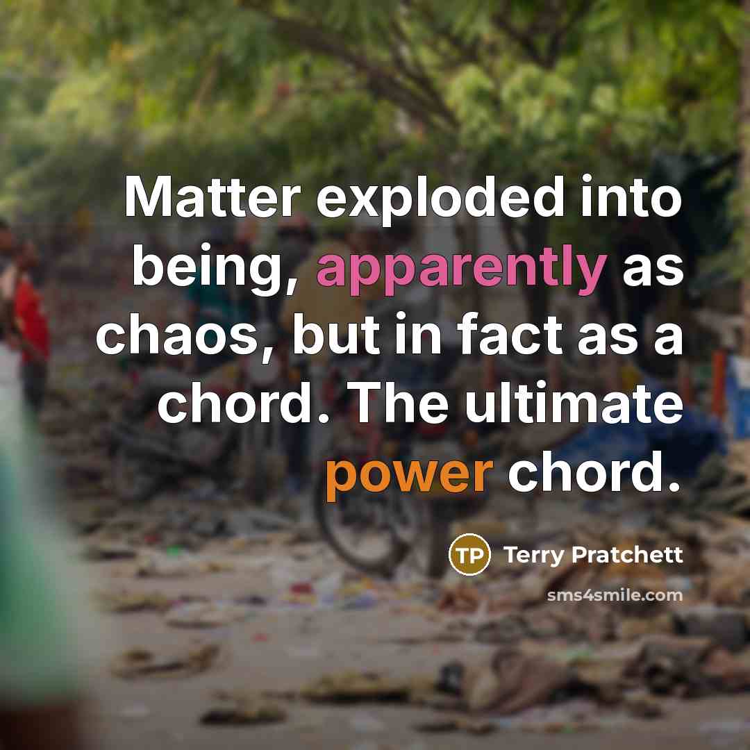 “Matter exploded into being, apparently as chaos, but in fact as a chord. The ultimate power chord.” quote by Terry Pratchett
