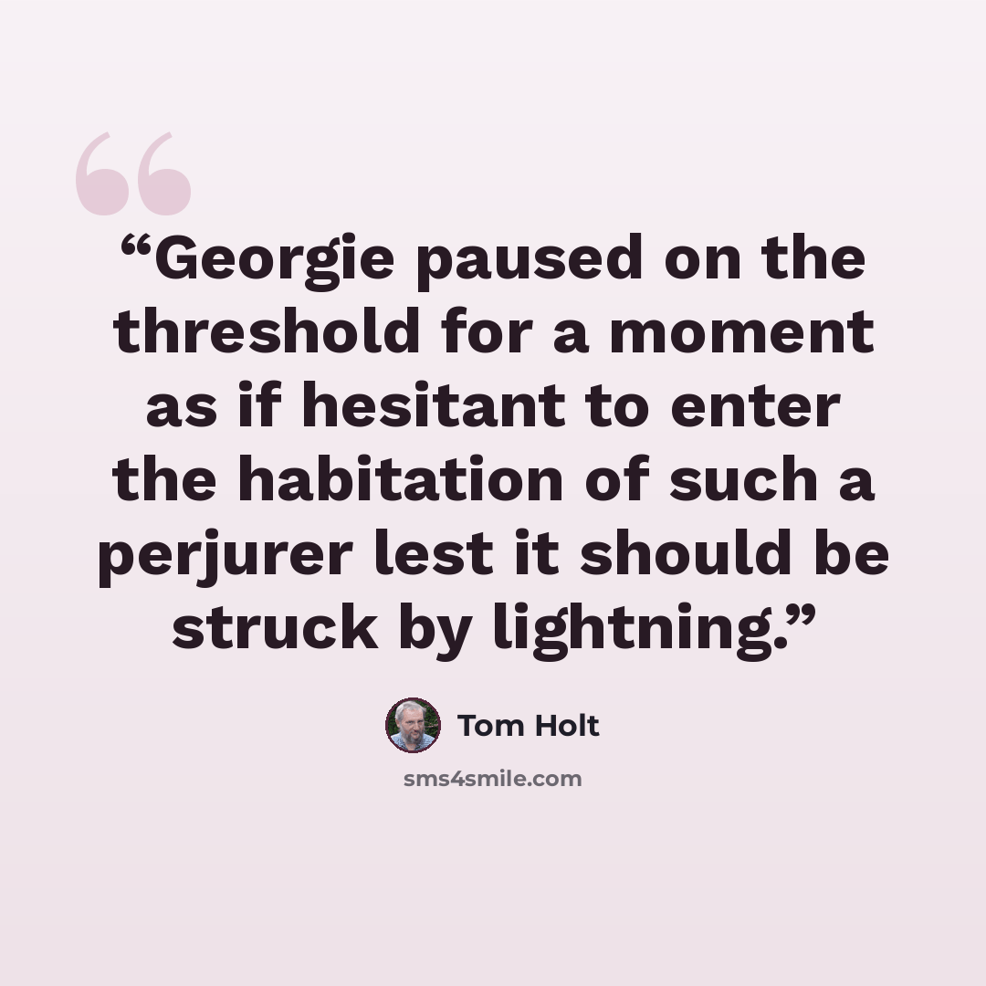 “Georgie paused on the threshold for a moment as if hesitant to enter the habitation of such a perjurer lest it should be struck by lightning.” quote by Tom Holt