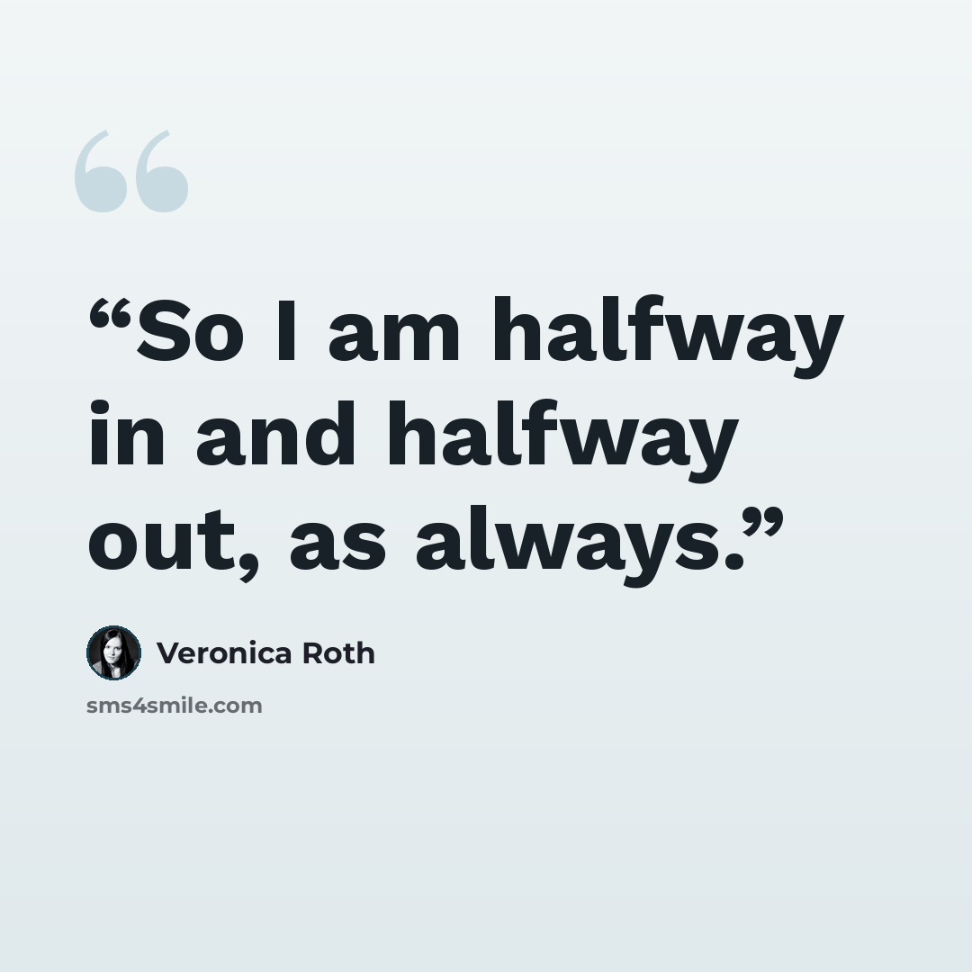 “So I am halfway in and halfway out, as always.” quote by Veronica Roth