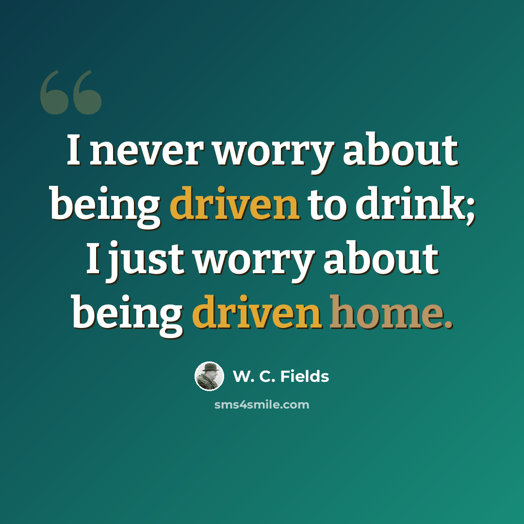 “I never worry about being driven to drink; I just worry about being driven home.” quote by W. C. Fields