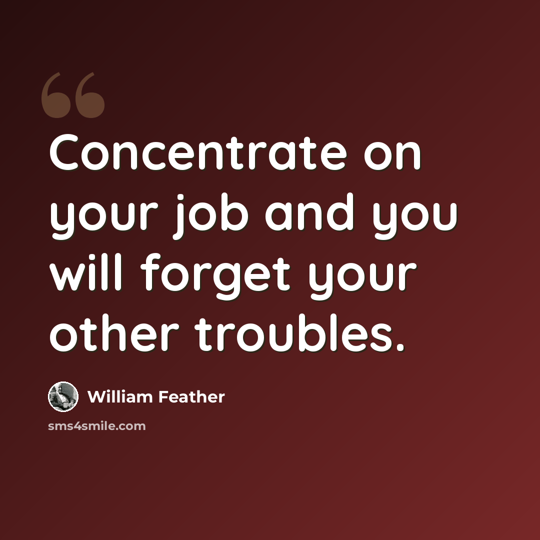 “Concentrate on your job and you will forget your other troubles.” quote by William Feather