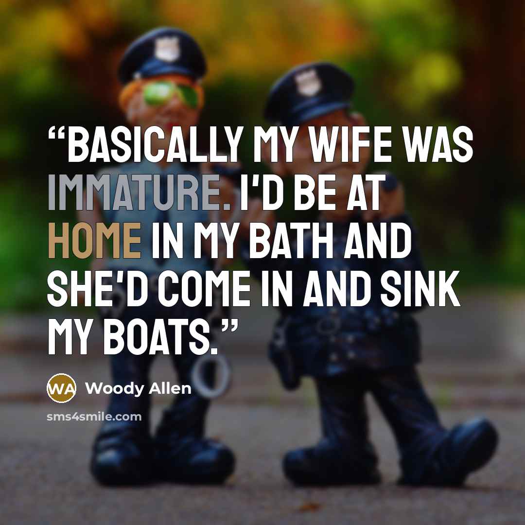 “Basically my wife was immature. I'd be at home in my bath and she'd come in and sink my boats.” quote by Woody Allen