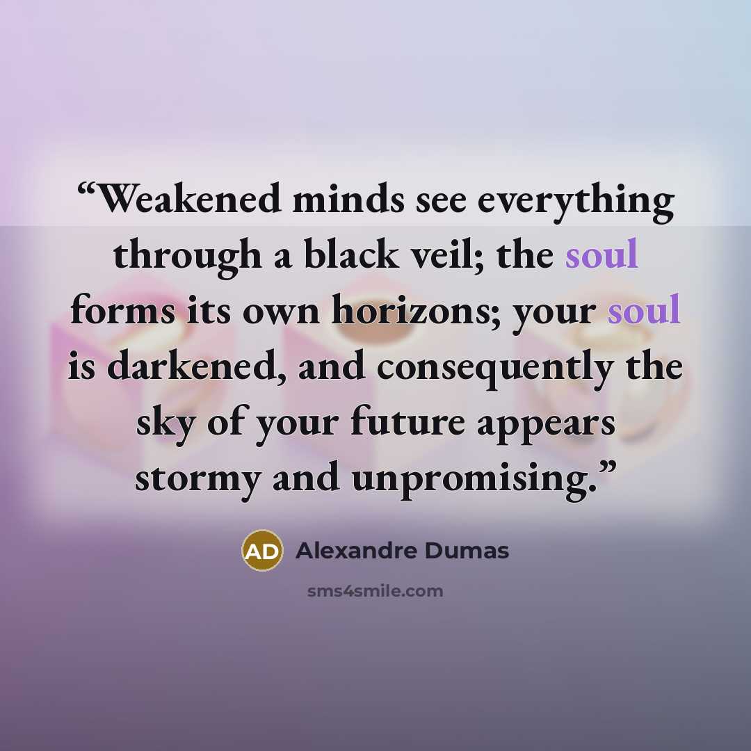 “Weakened minds see everything through a black veil; the soul forms its own horizons; your soul is darkened, and consequently the sky of your future appears stormy and unpromising.” quote by Alexandre Dumas