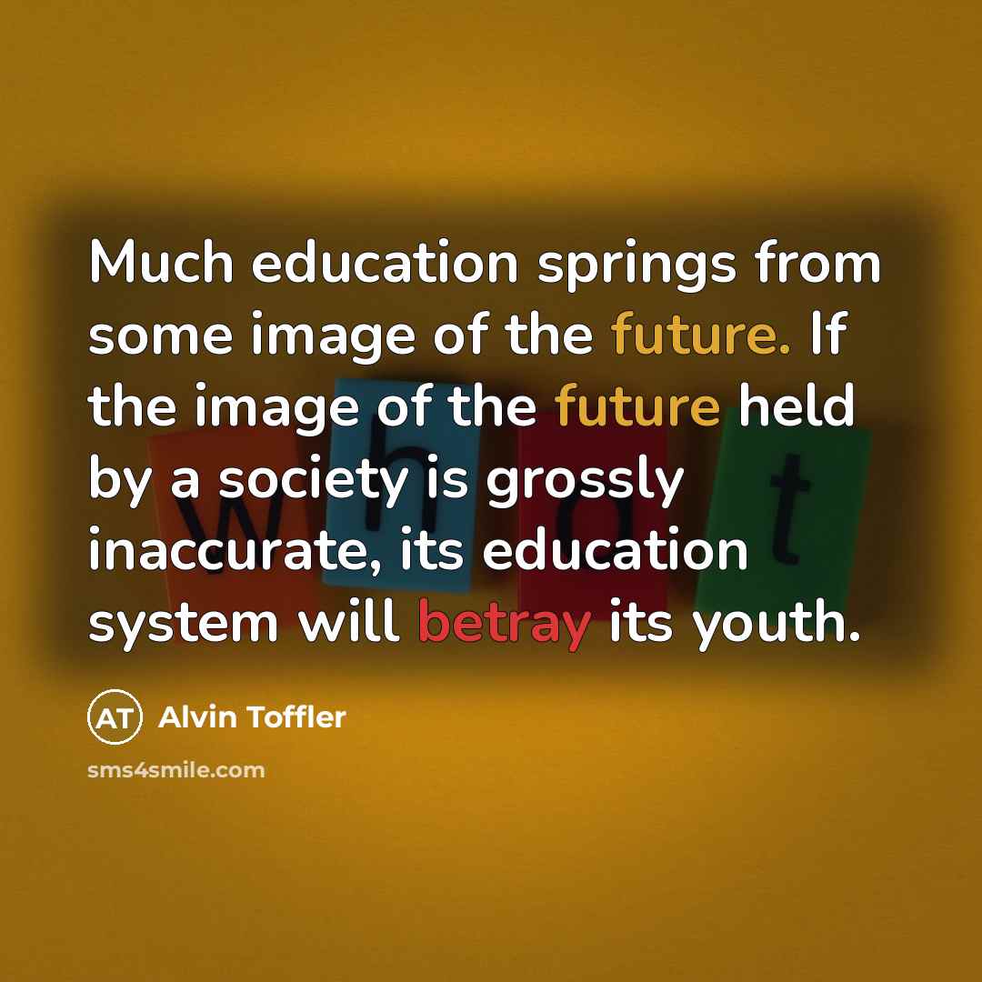 “Much education springs from some image of the future. If the image of the future held by a society is grossly inaccurate, its education system will betray its youth.” quote by Alvin Toffler