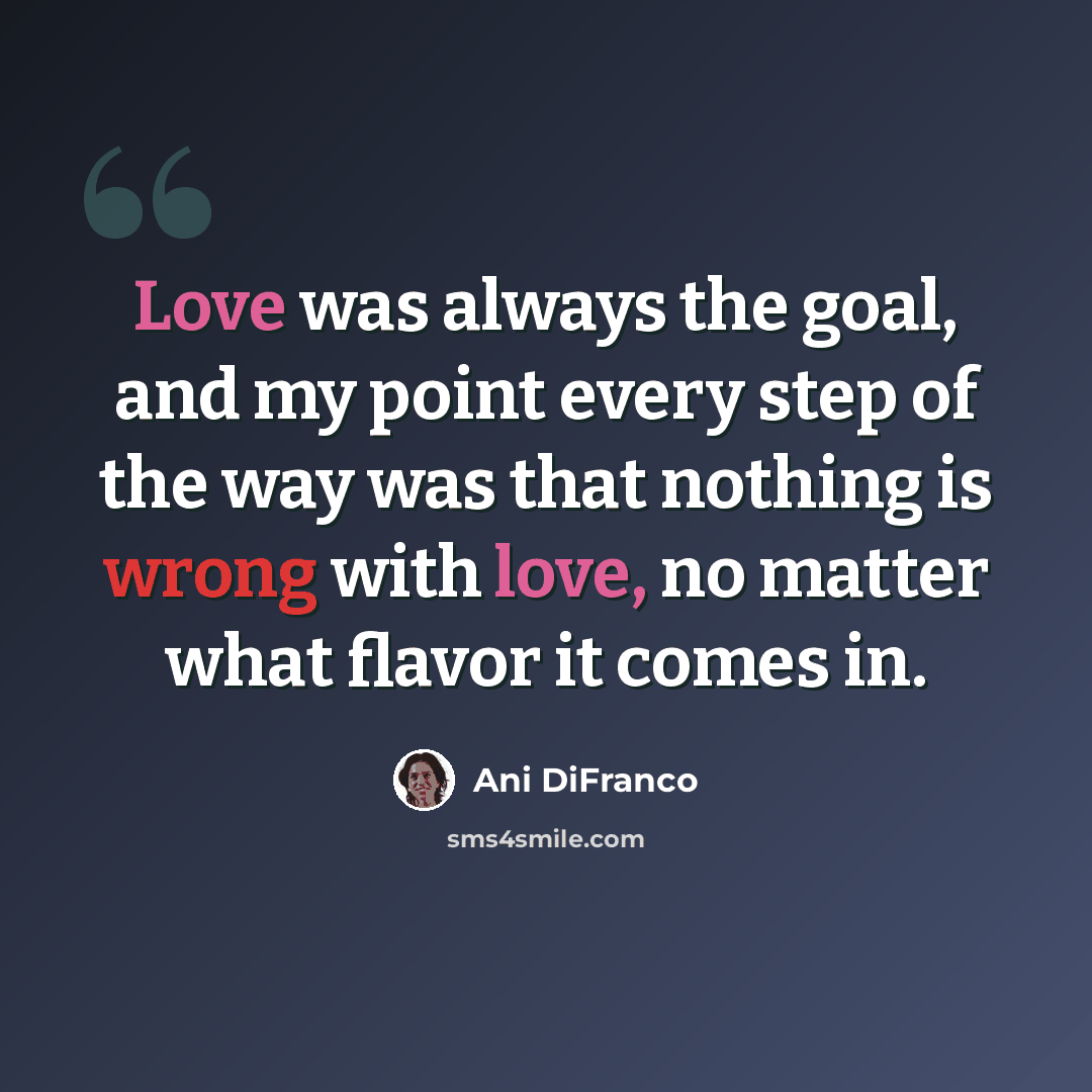 “Love was always the goal, and my point every step of the way was that nothing is wrong with love, no matter what flavor it comes in.” quote by Ani Difranco