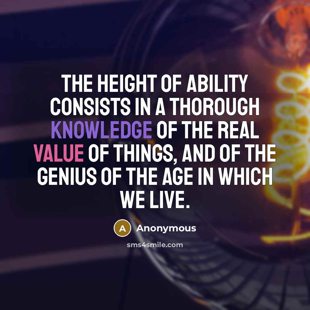 “The height of ability consists in a thorough knowledge of the real value of things, and of the genius of the age in which we live.” quote by Anonymous