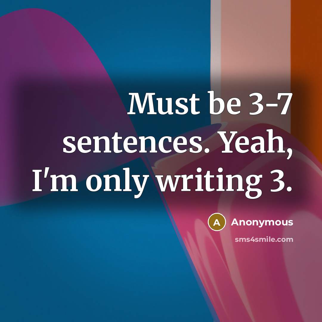 “Must be 3-7 sentences. Yeah, I'm only writing 3.” quote by Anonymous