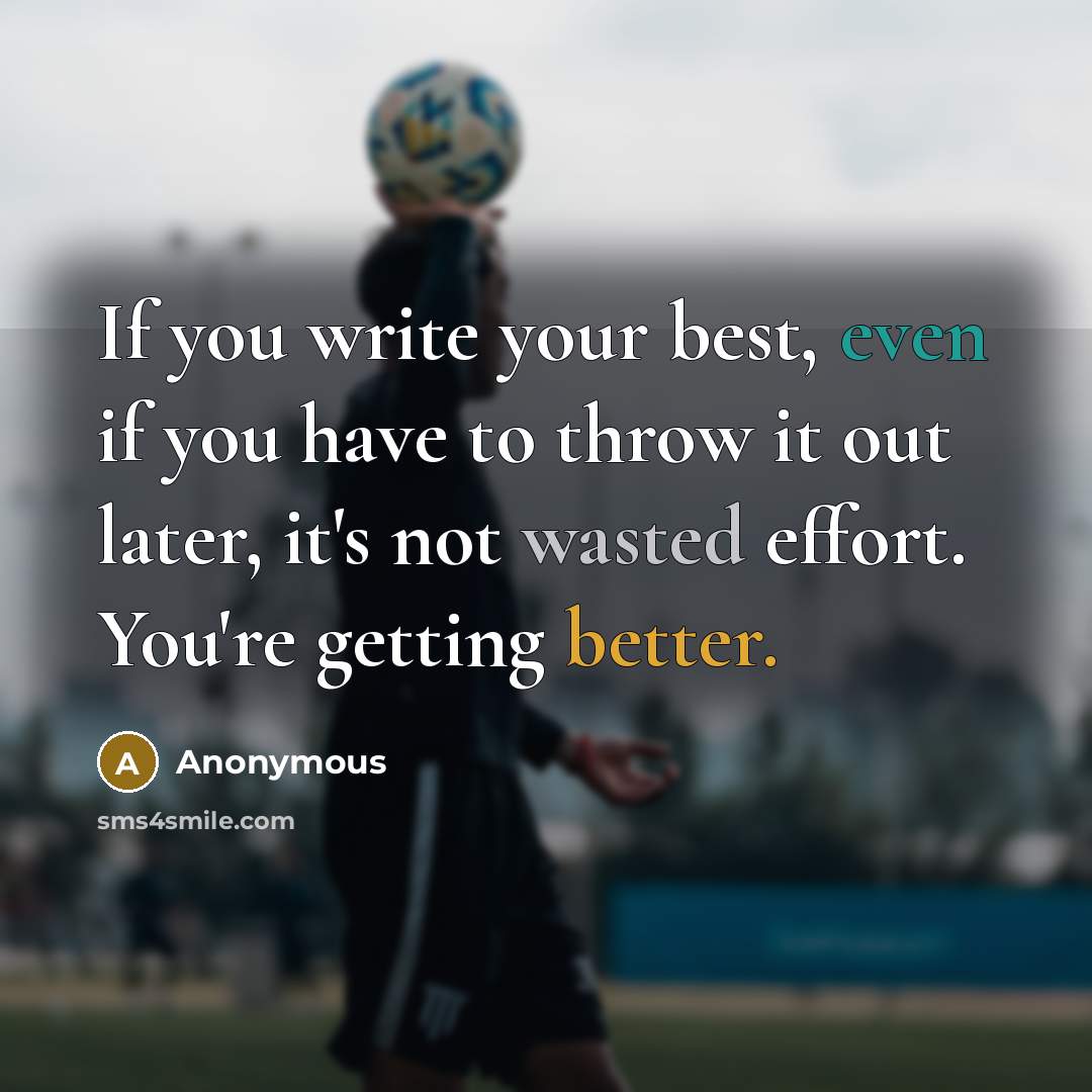 “If you write your best, even if you have to throw it out later, it's not wasted effort. You're getting better.” quote by Anonymous