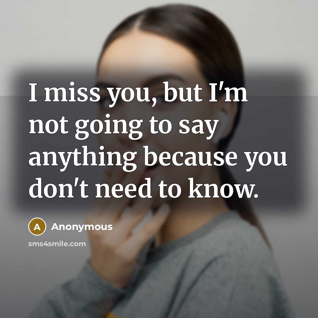 “I miss you, but I'm not going to say anything because you don't need to know.” quote by Anonymous