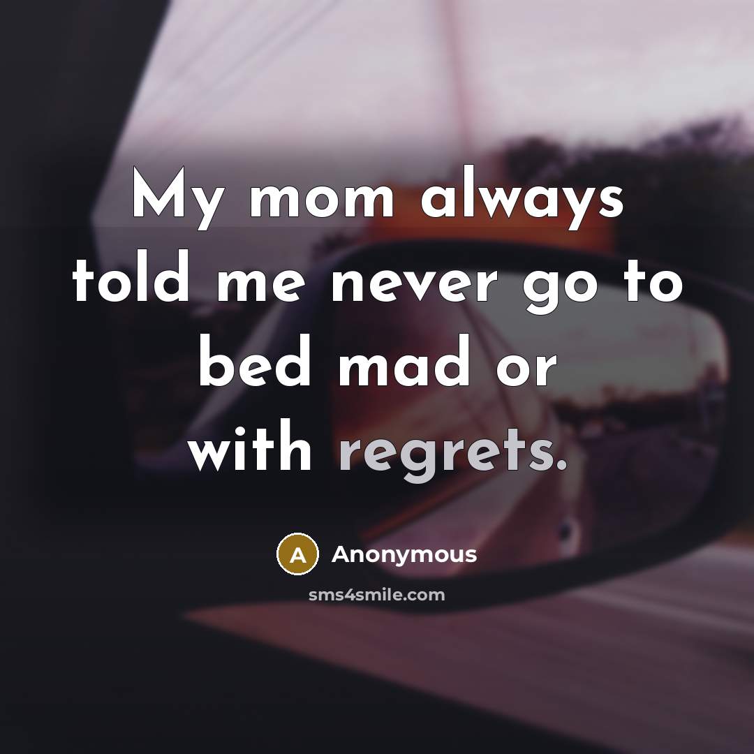 “My mom always told me never go to bed mad or with regrets.” quote by Anonymous