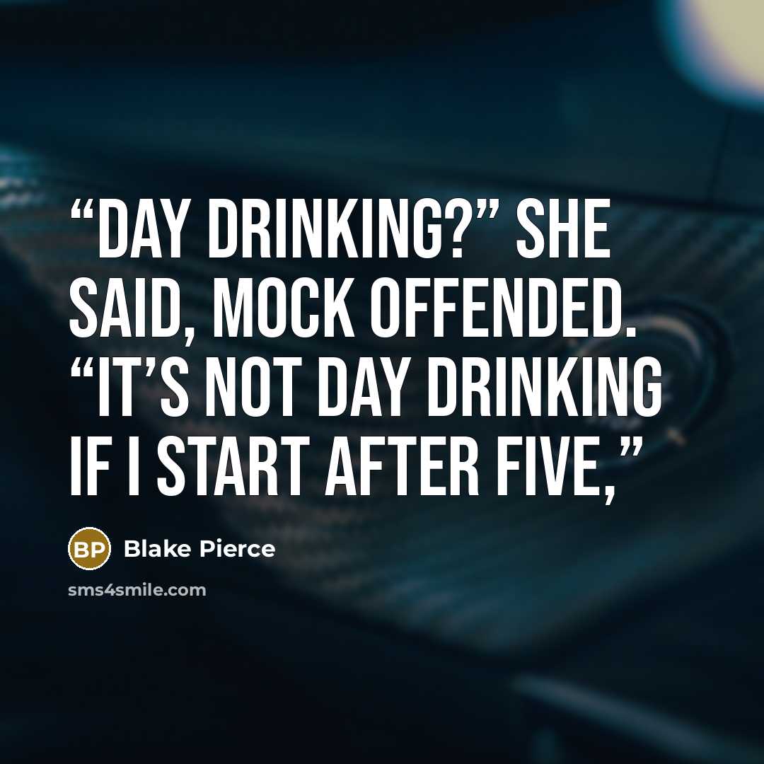 “Day drinking?” she said, mock offended. “It’s not day drinking if I start after five,” quote by Blake Pierce