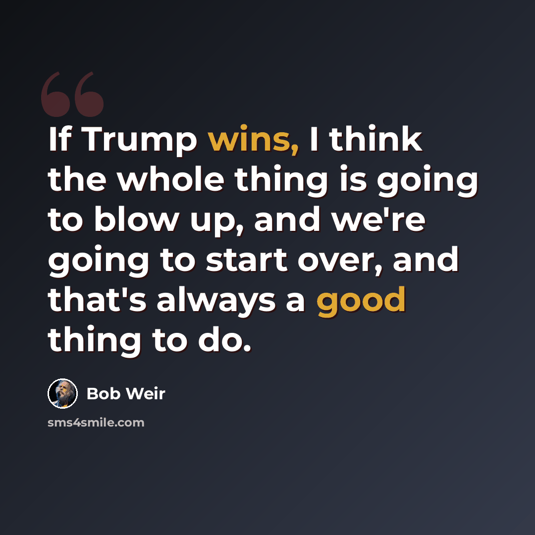 “If Trump wins, I think the whole thing is going to blow up, and we're going to start over, and that's always a good thing to do.” quote by Bob Weir