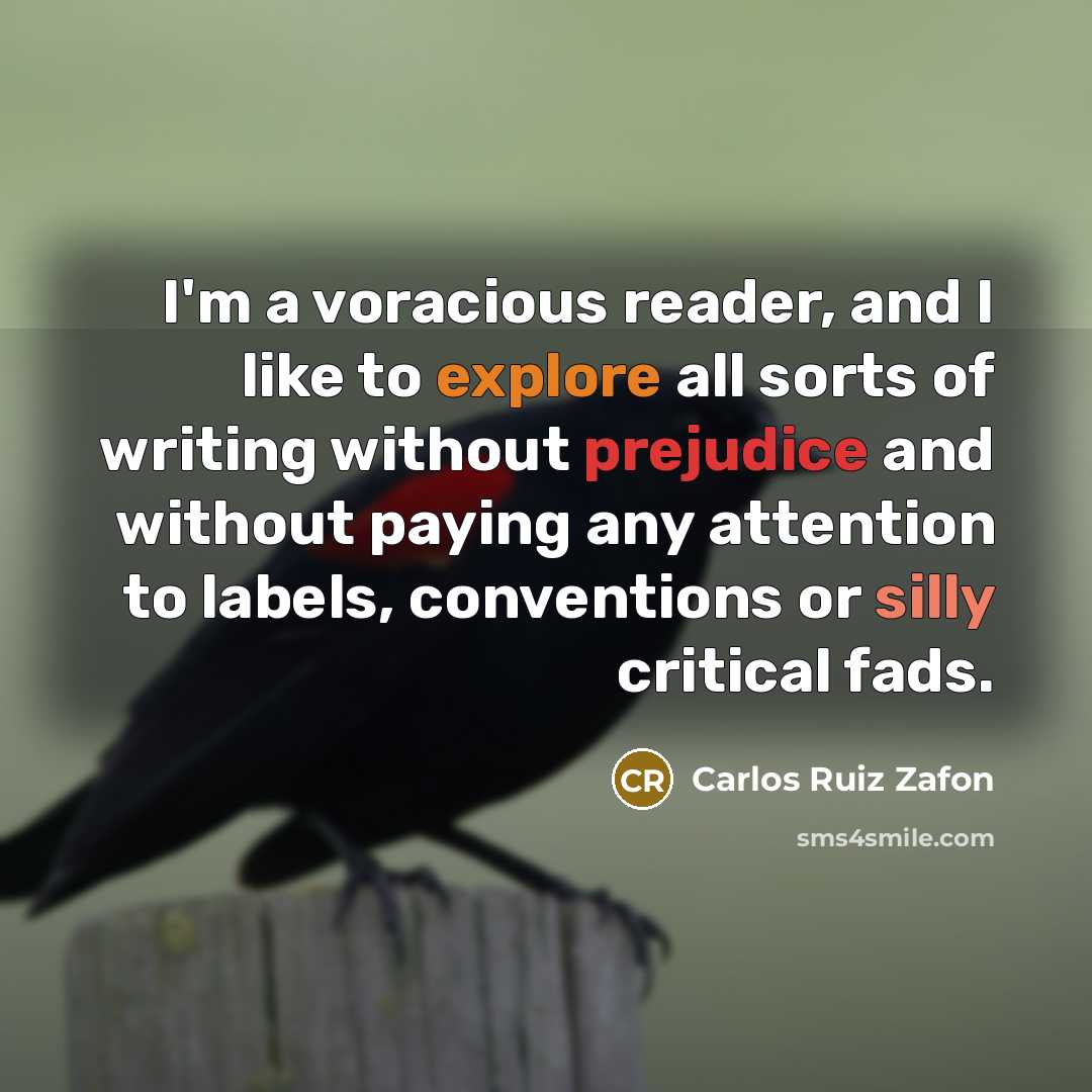 “I'm a voracious reader, and I like to explore all sorts of writing without prejudice and without paying any attention to labels, conventions or silly critical fads.” quote by Carlos Ruiz Zafon