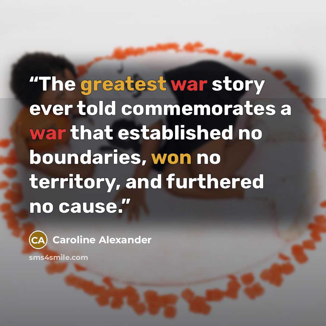 “The greatest war story ever told commemorates a war that established no boundaries, won no territory, and furthered no cause.” quote by Caroline Alexander