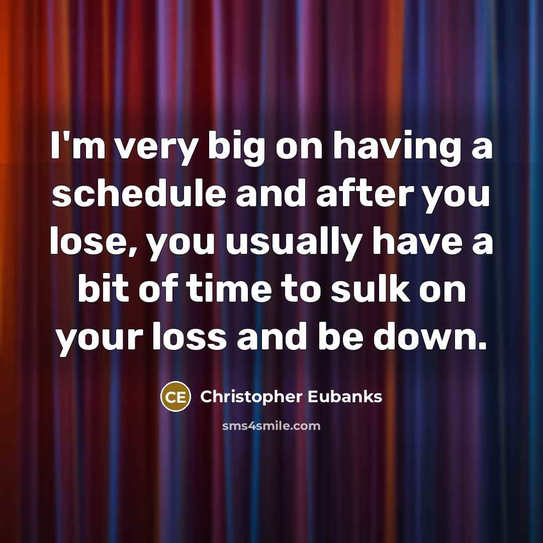 “I'm very big on having a schedule and after you lose, you usually have a bit of time to sulk on your loss and be down.” quote by Christopher Eubanks