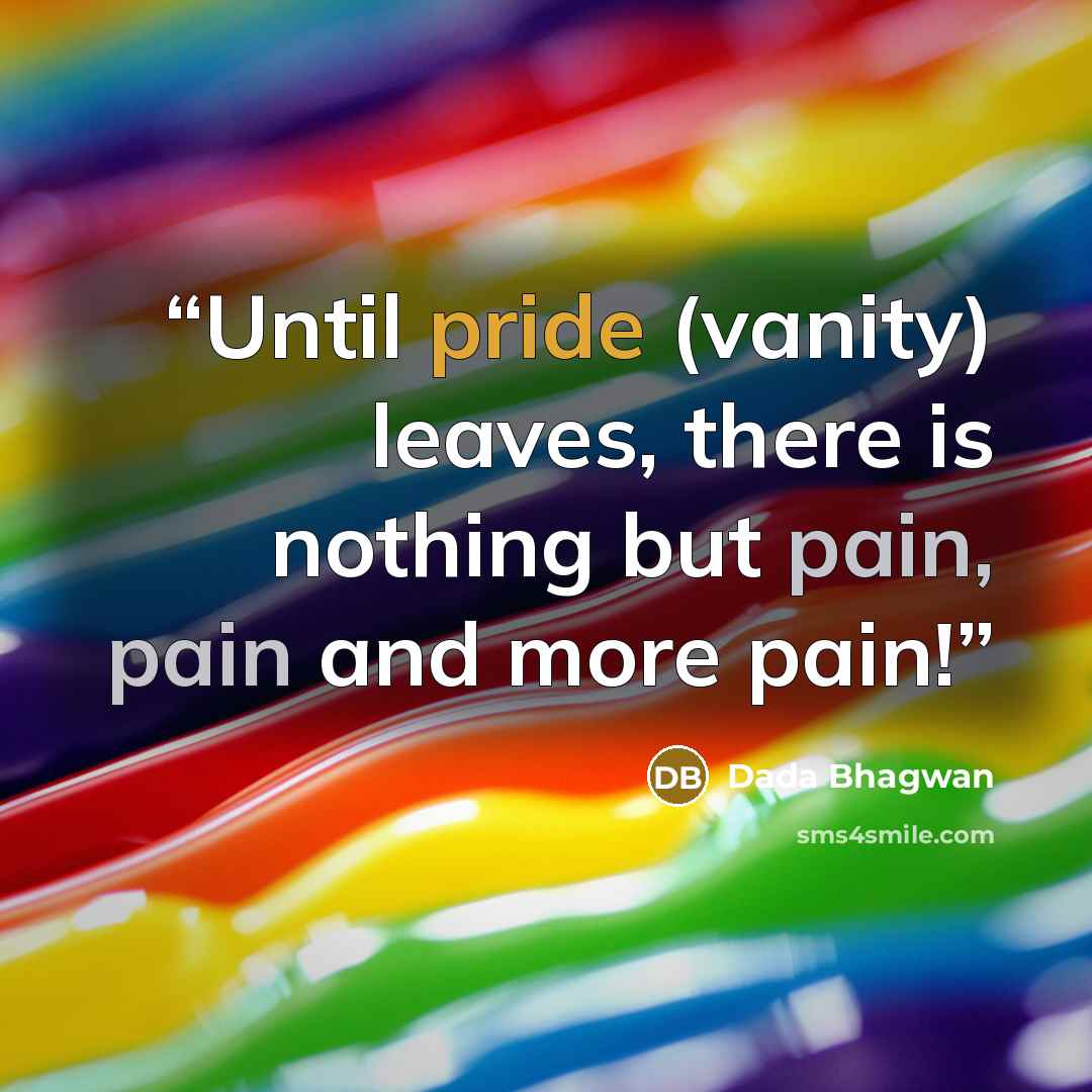 “Until pride (vanity) leaves, there is nothing but pain, pain and more pain!” quote by Dada Bhagwan