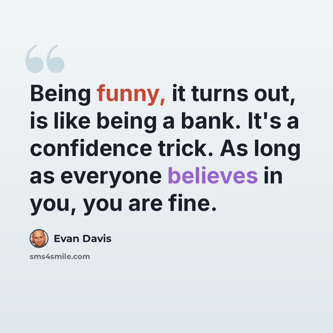 “Being funny, it turns out, is like being a bank. It's a confidence trick. As long as everyone believes in you, you are fine.” quote by Evan Davis