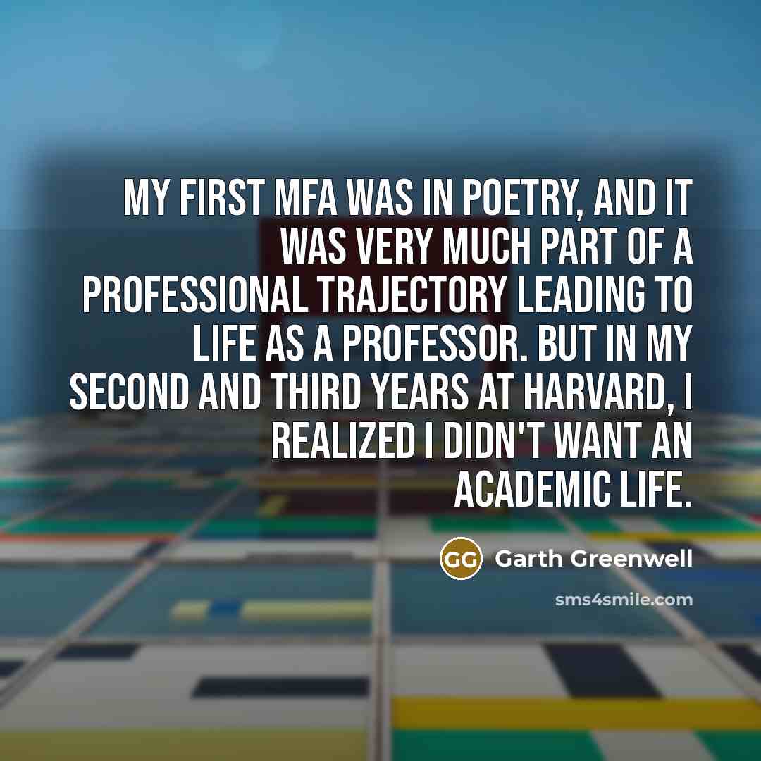 “My first MFA was in poetry, and it was very much part of a professional trajectory leading to life as a professor. But in my second and third years at Harvard, I realized I didn't want an academic life.” quote by Garth Greenwell