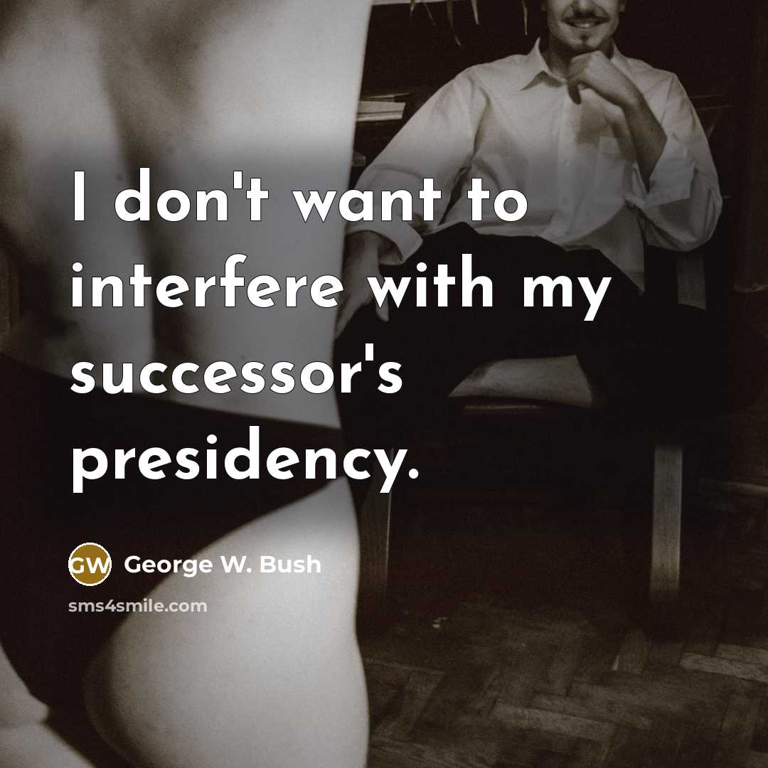 “I don't want to interfere with my successor's presidency.” quote by George W. Bush