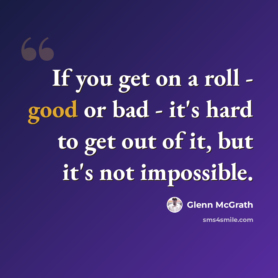 “If you get on a roll - good or bad - it's hard to get out of it, but it's not impossible.” quote by Glenn McGrath