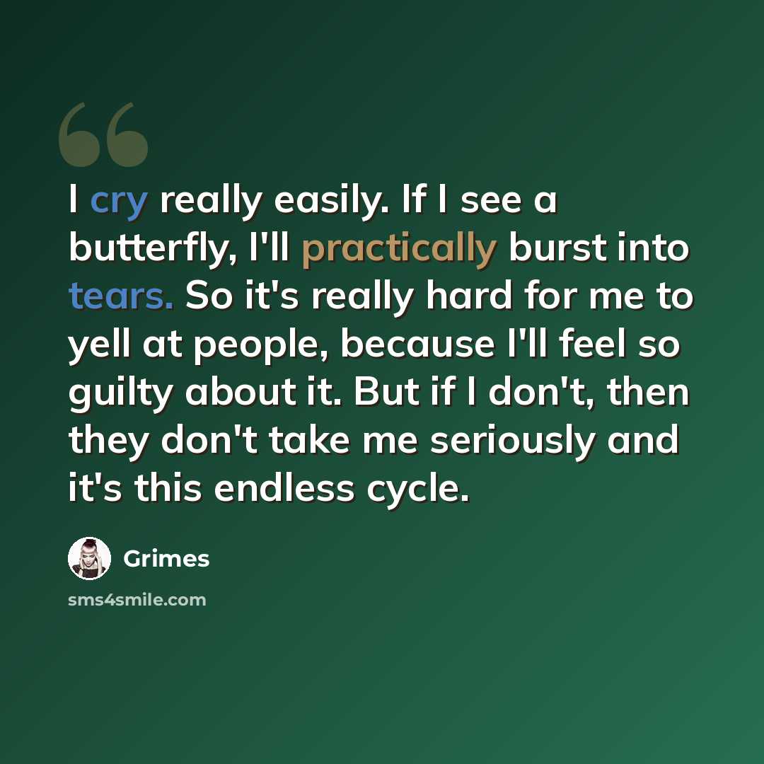 “I cry really easily. If I see a butterfly, I'll practically burst into tears. So it's really hard for me to yell at people, because I'll feel so guilty about it. But if I don't, then they don't take me seriously and it's this endless cycle.” quote by Grimes