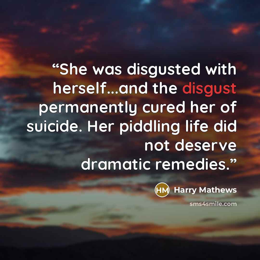 “She was disgusted with herself...and the disgust permanently cured her of suicide. Her piddling life did not deserve dramatic remedies.” quote by Harry Mathews